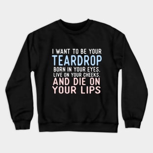 I Want To Be Your Teardrop. Born In Your Eyes, Live On Your Cheeks, And Die On Your Lips. Crewneck Sweatshirt